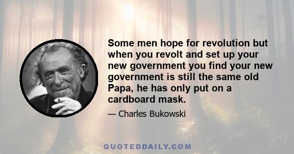 Some men hope for revolution but when you revolt and set up your new government you find your new government is still the same old Papa, he has only put on a cardboard mask.