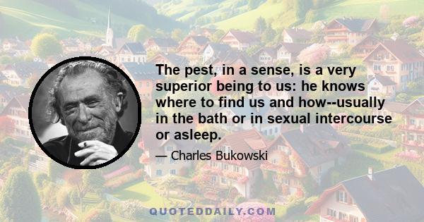 The pest, in a sense, is a very superior being to us: he knows where to find us and how--usually in the bath or in sexual intercourse or asleep.