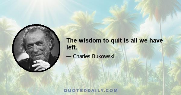 The wisdom to quit is all we have left.