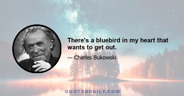 There's a bluebird in my heart that wants to get out.