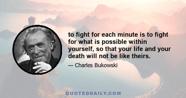 to fight for each minute is to fight for what is possible within yourself, so that your life and your death will not be like theirs.