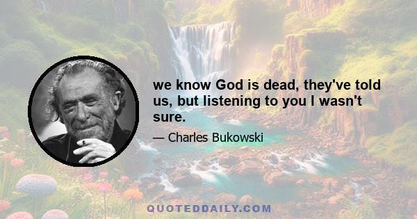 we know God is dead, they've told us, but listening to you I wasn't sure.