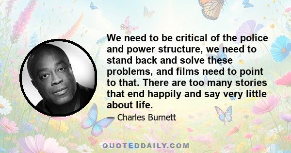 We need to be critical of the police and power structure, we need to stand back and solve these problems, and films need to point to that. There are too many stories that end happily and say very little about life.