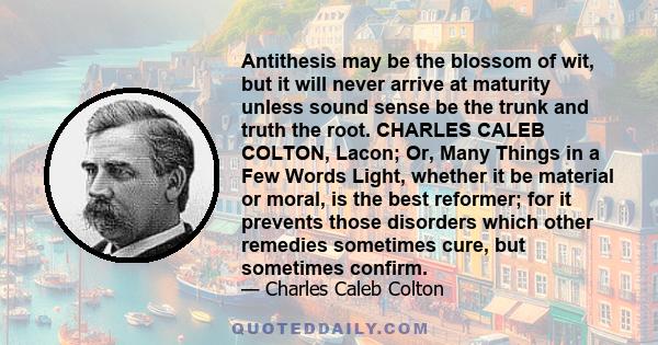 Antithesis may be the blossom of wit, but it will never arrive at maturity unless sound sense be the trunk and truth the root.