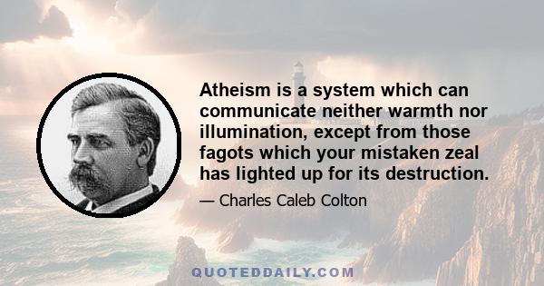 Atheism is a system which can communicate neither warmth nor illumination, except from those fagots which your mistaken zeal has lighted up for its destruction.