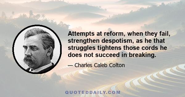 Attempts at reform, when they fail, strengthen despotism, as he that struggles tightens those cords he does not succeed in breaking.