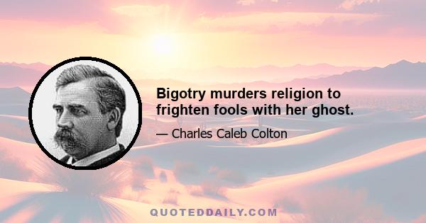 Bigotry murders religion to frighten fools with her ghost.