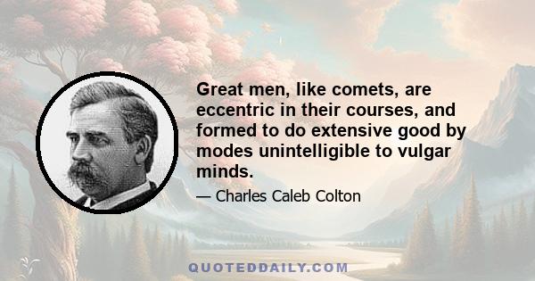 Great men, like comets, are eccentric in their courses, and formed to do extensive good by modes unintelligible to vulgar minds.