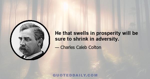 He that swells in prosperity will be sure to shrink in adversity.