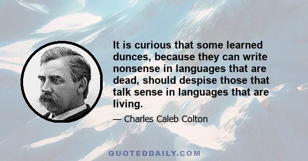 It is curious that some learned dunces, because they can write nonsense in languages that are dead, should despise those that talk sense in languages that are living.