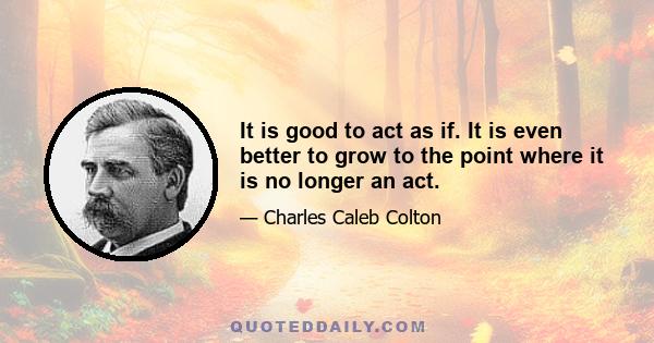 It is good to act as if. It is even better to grow to the point where it is no longer an act.