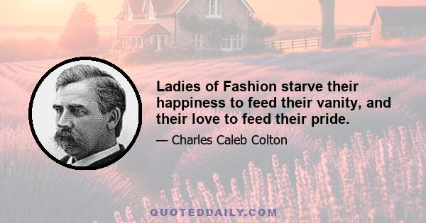 Ladies of Fashion starve their happiness to feed their vanity, and their love to feed their pride.