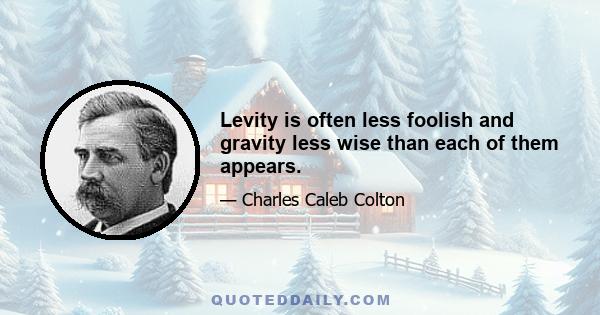 Levity is often less foolish and gravity less wise than each of them appears.