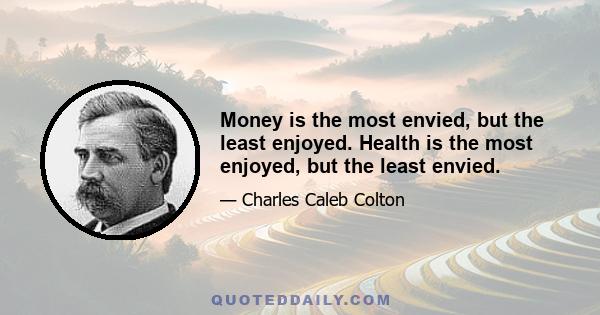 Money is the most envied, but the least enjoyed. Health is the most enjoyed, but the least envied.