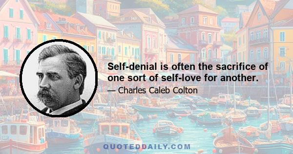 Self-denial is often the sacrifice of one sort of self-love for another.