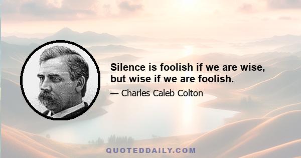 Silence is foolish if we are wise, but wise if we are foolish.