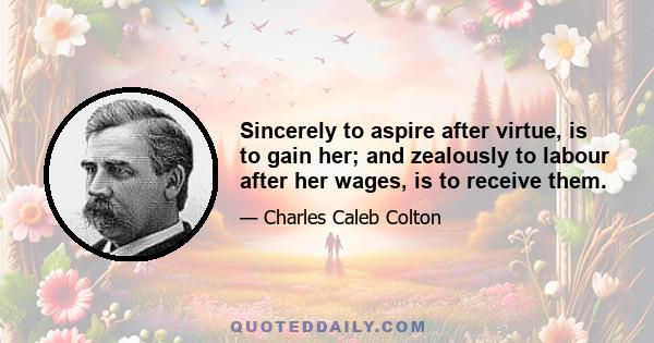 Sincerely to aspire after virtue, is to gain her; and zealously to labour after her wages, is to receive them.