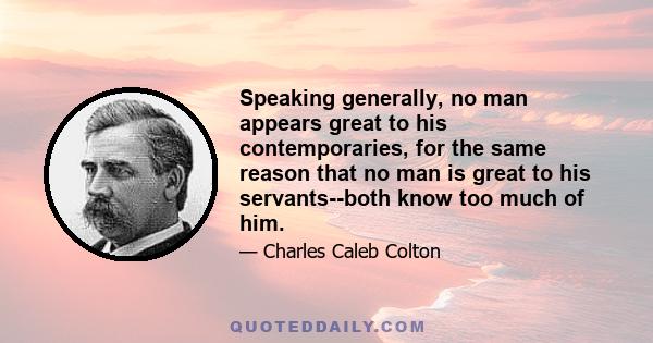 Speaking generally, no man appears great to his contemporaries, for the same reason that no man is great to his servants--both know too much of him.