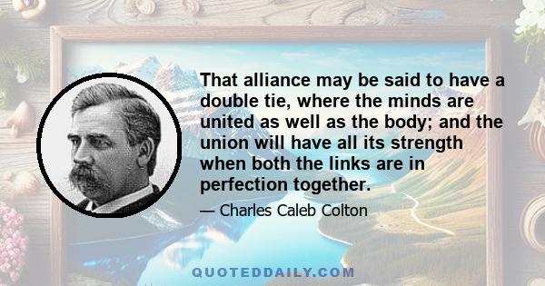 That alliance may be said to have a double tie, where the minds are united as well as the body; and the union will have all its strength when both the links are in perfection together.