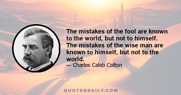 The mistakes of the fool are known to the world, but not to himself. The mistakes of the wise man are known to himself, but not to the world.