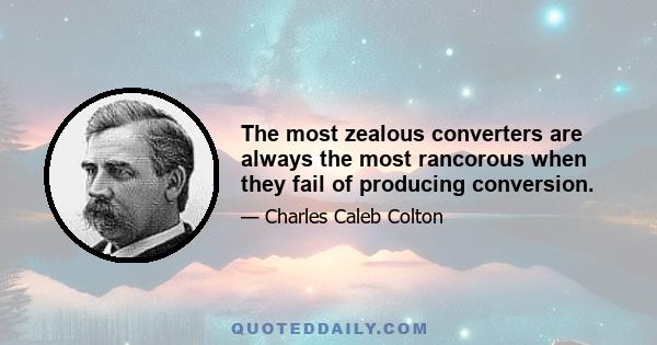 The most zealous converters are always the most rancorous when they fail of producing conversion.