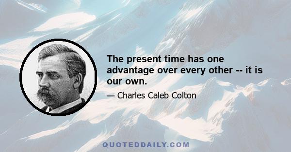 The present time has one advantage over every other -- it is our own.