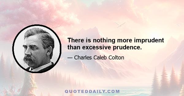 There is nothing more imprudent than excessive prudence.