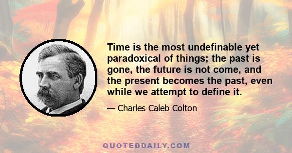 Time is the most undefinable yet paradoxical of things; the past is gone, the future is not come, and the present becomes the past, even while we attempt to define it.