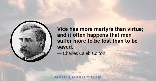 Vice has more martyrs than virtue; and it often happens that men suffer more to be lost than to be saved.