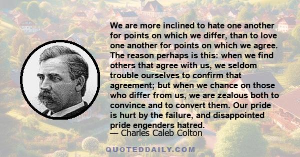 We are more inclined to hate one another for points on which we differ, than to love one another for points on which we agree.