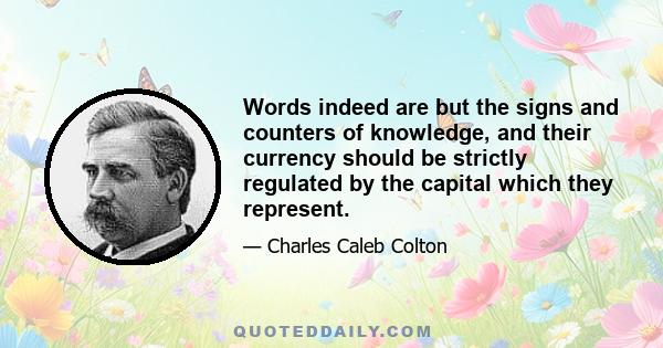 Words indeed are but the signs and counters of knowledge, and their currency should be strictly regulated by the capital which they represent.