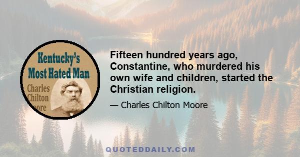 Fifteen hundred years ago, Constantine, who murdered his own wife and children, started the Christian religion.