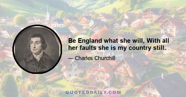 Be England what she will, With all her faults she is my country still.