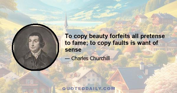 To copy beauty forfeits all pretense to fame; to copy faults is want of sense