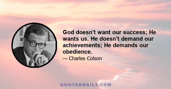 God doesn't want our success; He wants us. He doesn't demand our achievements; He demands our obedience.