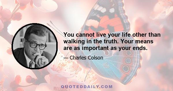 You cannot live your life other than walking in the truth. Your means are as important as your ends.