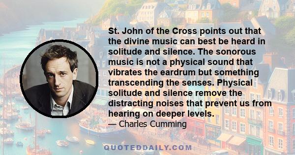 St. John of the Cross points out that the divine music can best be heard in solitude and silence. The sonorous music is not a physical sound that vibrates the eardrum but something transcending the senses. Physical