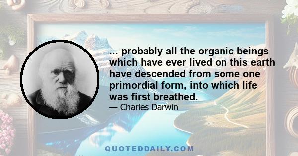 ... probably all the organic beings which have ever lived on this earth have descended from some one primordial form, into which life was first breathed.