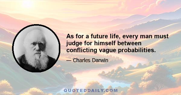 As for a future life, every man must judge for himself between conflicting vague probabilities.