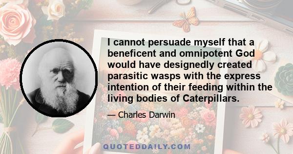 I cannot persuade myself that a beneficent and omnipotent God would have designedly created parasitic wasps with the express intention of their feeding within the living bodies of Caterpillars.