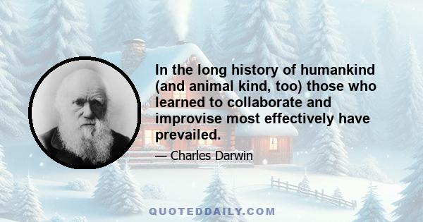 In the long history of humankind (and animal kind, too) those who learned to collaborate and improvise most effectively have prevailed.