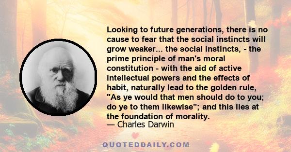 Looking to future generations, there is no cause to fear that the social instincts will grow weaker... the social instincts, - the prime principle of man's moral constitution - with the aid of active intellectual powers 