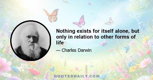 Nothing exists for itself alone, but only in relation to other forms of life