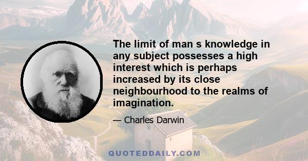 The limit of man s knowledge in any subject possesses a high interest which is perhaps increased by its close neighbourhood to the realms of imagination.