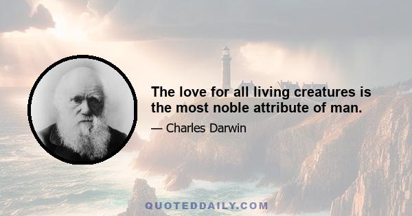 The love for all living creatures is the most noble attribute of man.