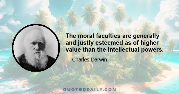 The moral faculties are generally and justly esteemed as of higher value than the intellectual powers.