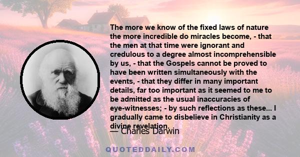 The more we know of the fixed laws of nature the more incredible do miracles become, - that the men at that time were ignorant and credulous to a degree almost incomprehensible by us, - that the Gospels cannot be proved 