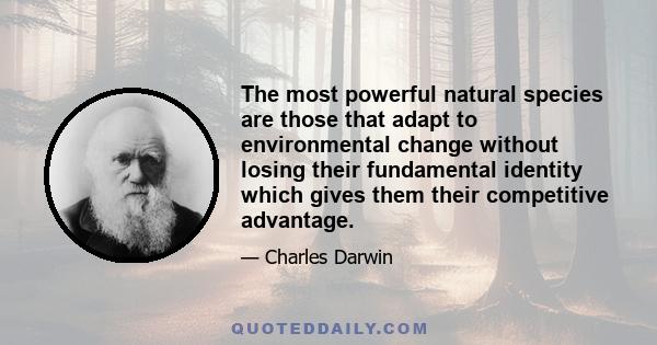 The most powerful natural species are those that adapt to environmental change without losing their fundamental identity which gives them their competitive advantage.