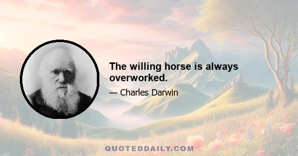 The willing horse is always overworked.