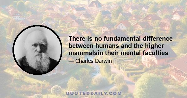 There is no fundamental difference between humans and the higher mammalsin their mental faculties